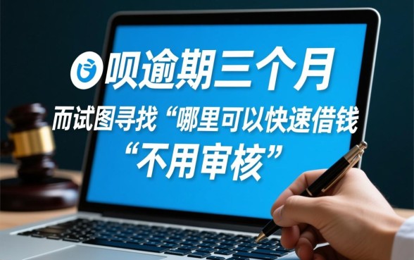 借呗逾期三个月会怎么样，哪里可以快速借钱不用审核