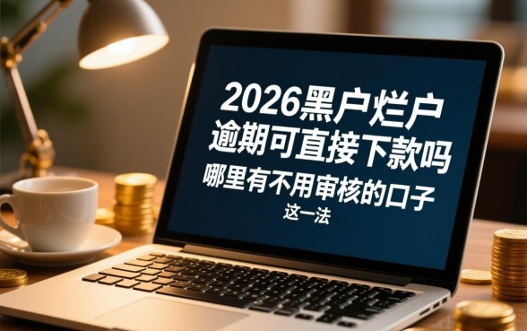 2026黑户烂户逾期可直接下款吗，哪里有不用审核的口子