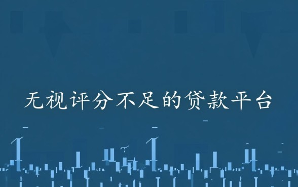 无视评分不足的贷款平台是什么，黑户能下款的口子有哪些