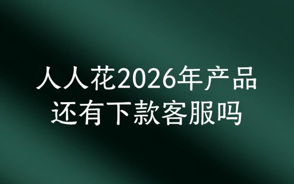 人人花2026年产品还有下款吗，客服电话是多少