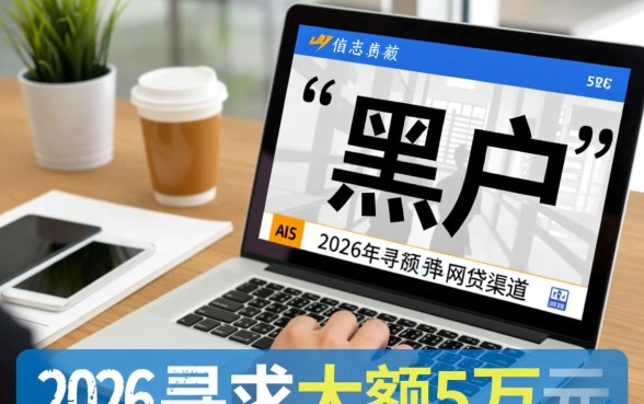 2026黑户大额5万网贷口子？黑户网贷5万秒下款的口子有哪些，2026年黑户必下大额网贷口子