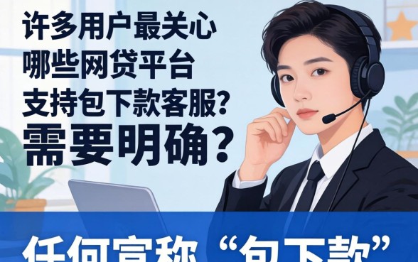 哪些网贷平台支持包下款客服？包下款网贷平台客服联系方式与申请流程解析